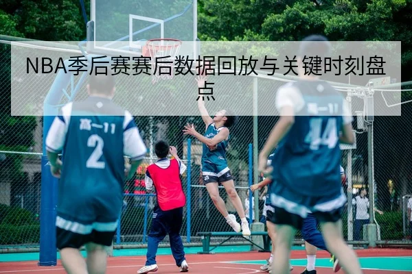 NBA季后赛赛后数据回放与关键时刻盘点