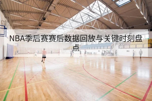 NBA季后赛赛后数据回放与关键时刻盘点